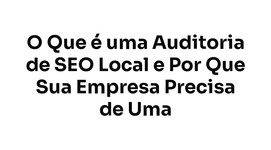 O Que é uma Auditoria de SEO Local e Por Que Sua Empresa Precisa de Uma