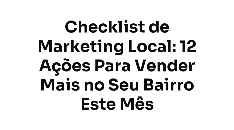 Checklist de Marketing Local: 12 Ações Para Vender Mais no Seu Bairro Este Mês
