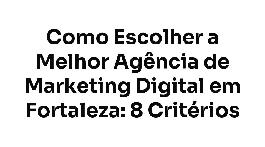 Como Escolher a Melhor Agência de Marketing Digital em Fortaleza: 8 Critérios