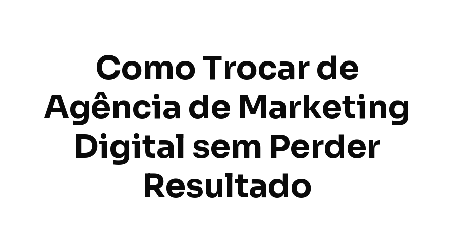Como Trocar de Agência de Marketing Digital sem Perder Resultado
