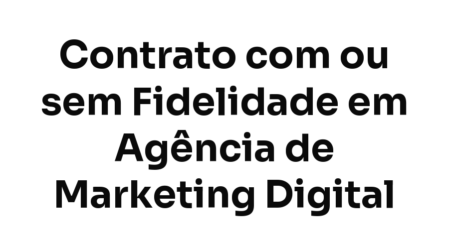 Contrato com ou sem Fidelidade? O que Perguntar Antes de Contratar uma Agência de Marketing Digital