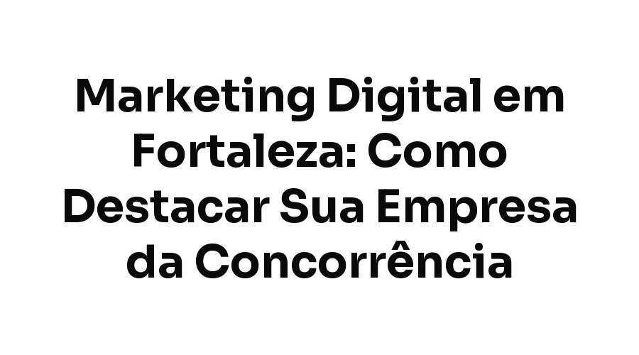 Marketing Digital em Fortaleza: Como Destacar Sua Empresa da Concorrência