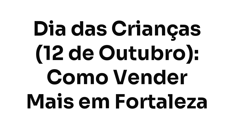 Dia das Crianças (12 de Outubro): Como Vender Mais em Fortaleza