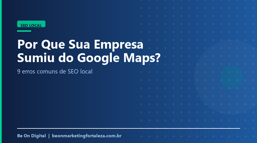 Por Que Sua Empresa Sumiu do Google Maps? 9 Erros Comuns de SEO Local