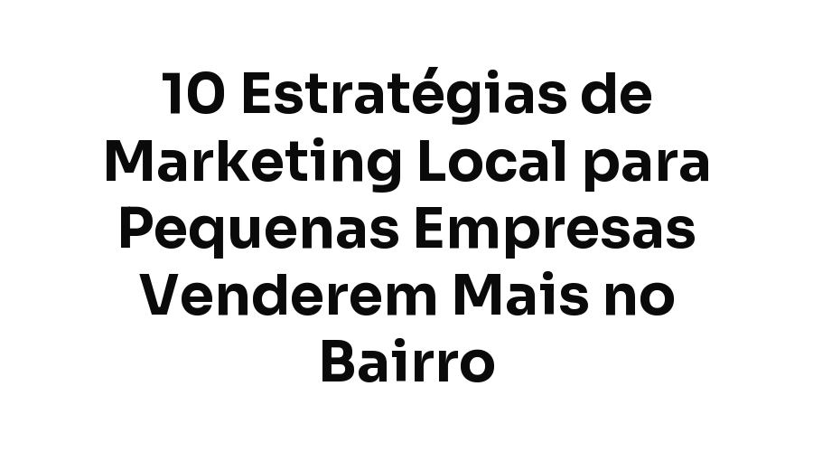 10 Estratégias de Marketing Local para Pequenas Empresas Venderem Mais no Bairro