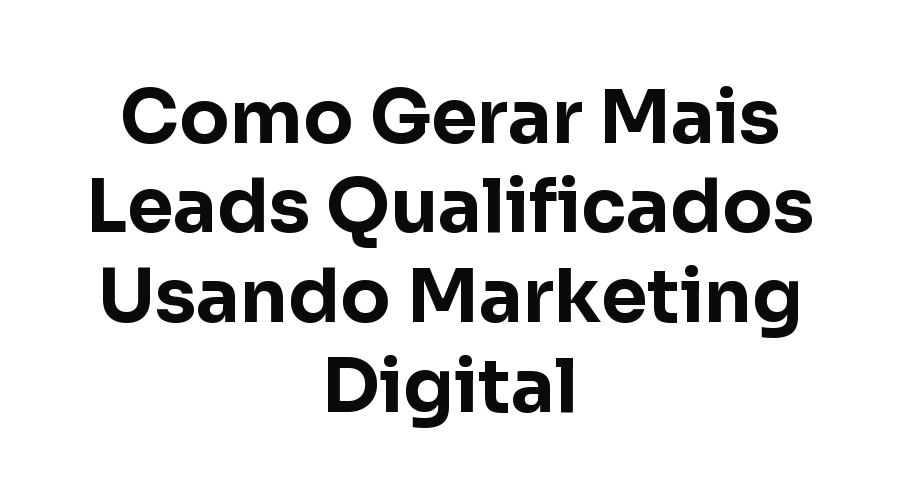 Como Gerar Mais Leads Qualificados Usando Marketing Digital