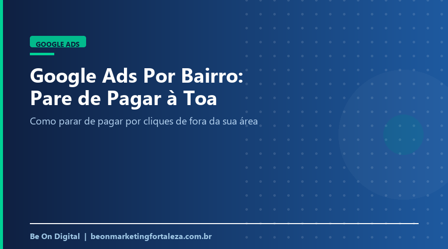 Google Ads Por Bairro: Como Parar de Pagar Por Cliques de Fora da Área Que Você Atende