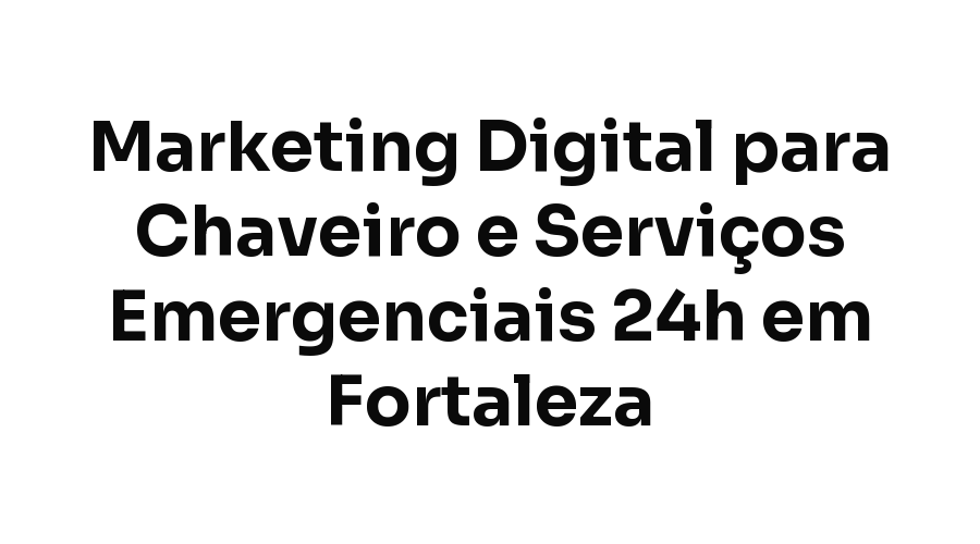 Marketing Digital para Chaveiro e Serviços Emergenciais 24h em Fortaleza