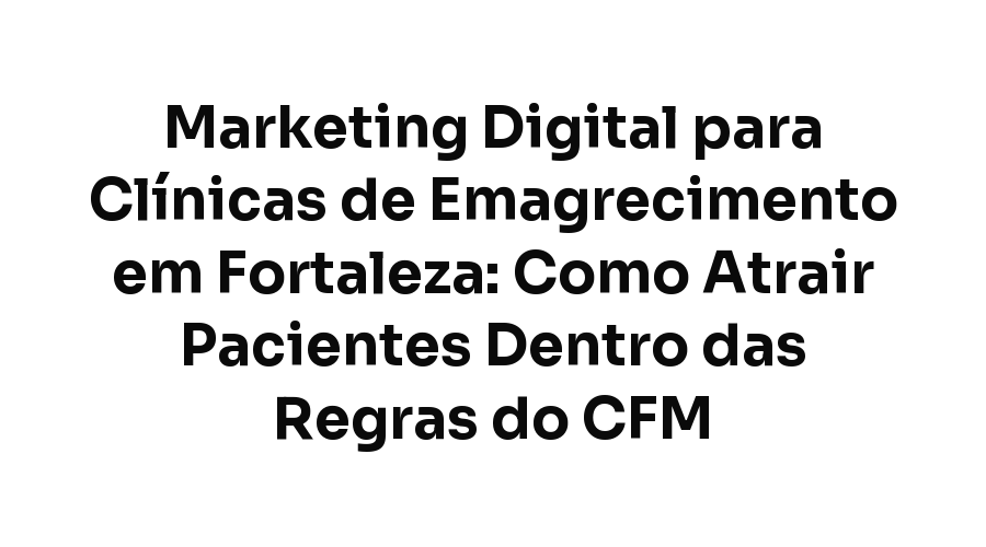 Marketing Digital para Clínicas de Emagrecimento em Fortaleza: Como Atrair Pacientes Dentro das Regras do CFM