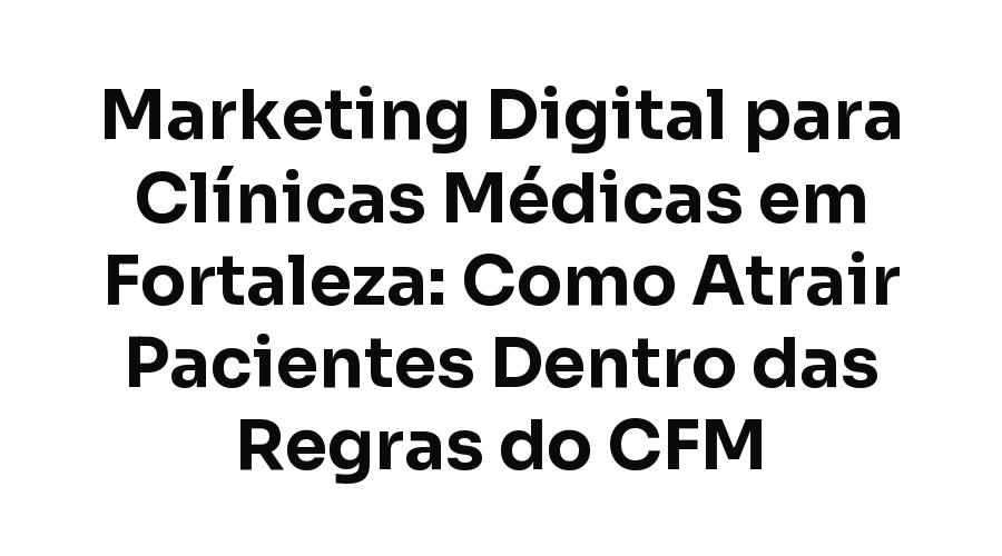 Marketing Digital para Clínicas Médicas em Fortaleza: Como Atrair Pacientes Dentro das Regras do CFM