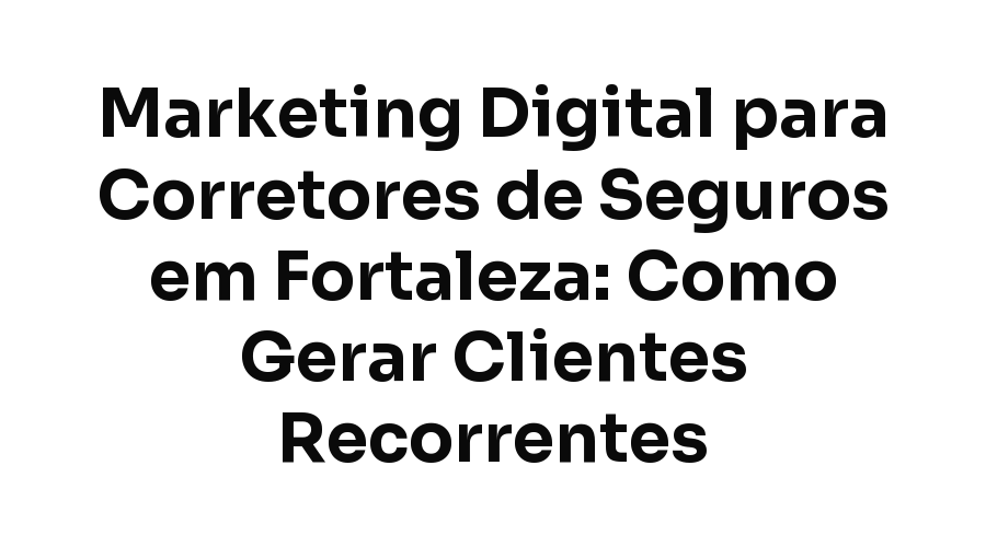 Marketing Digital para Corretores de Seguros em Fortaleza: Como Gerar Clientes Recorrentes
