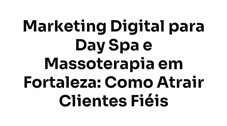 Marketing Digital para Day Spa e Massoterapia em Fortaleza: Como Atrair Clientes Fiéis