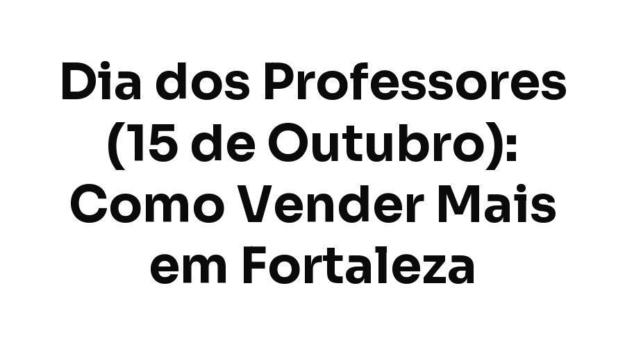 Dia dos Professores (15 de Outubro): Como Vender Mais em Fortaleza