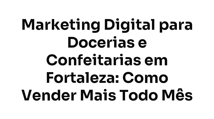 Marketing Digital para Docerias e Confeitarias em Fortaleza: Como Vender Mais Todo Mês