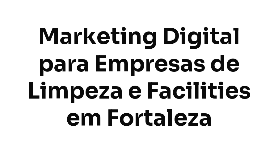 Marketing Digital para Empresas de Limpeza e Facilities em Fortaleza: Como Fechar Contrato B2B