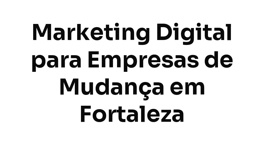 Marketing Digital para Empresas de Mudança em Fortaleza