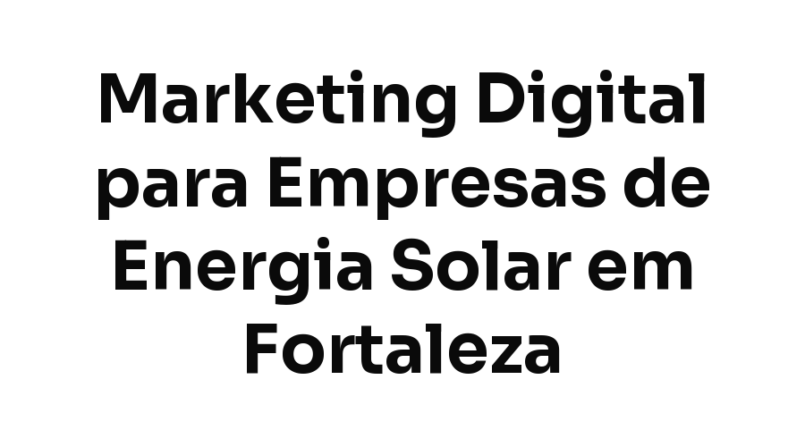 Marketing Digital para Empresas de Energia Solar em Fortaleza: Como Gerar Lead Qualificado