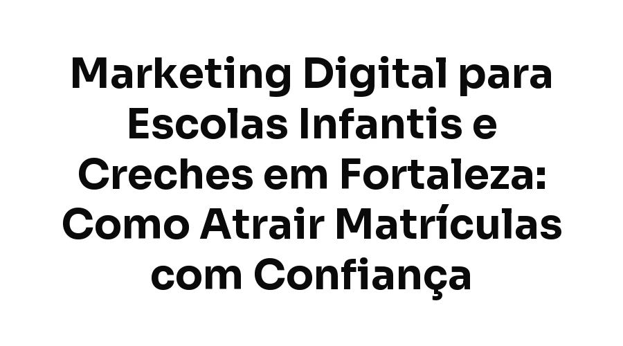 Marketing Digital para Escolas Infantis e Creches em Fortaleza: Como Atrair Matrículas com Confiança