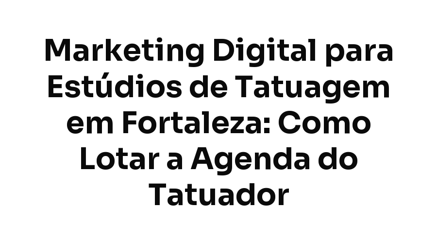 Marketing Digital para Estúdios de Tatuagem em Fortaleza: Como Lotar a Agenda do Tatuador
