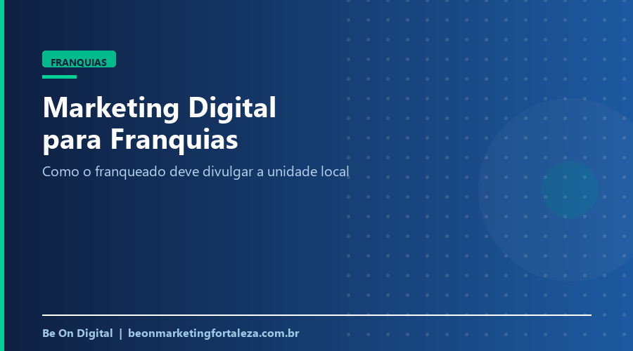 Marketing Digital para Franquias em Fortaleza: Como o Franqueado Deve Divulgar a Unidade Local
