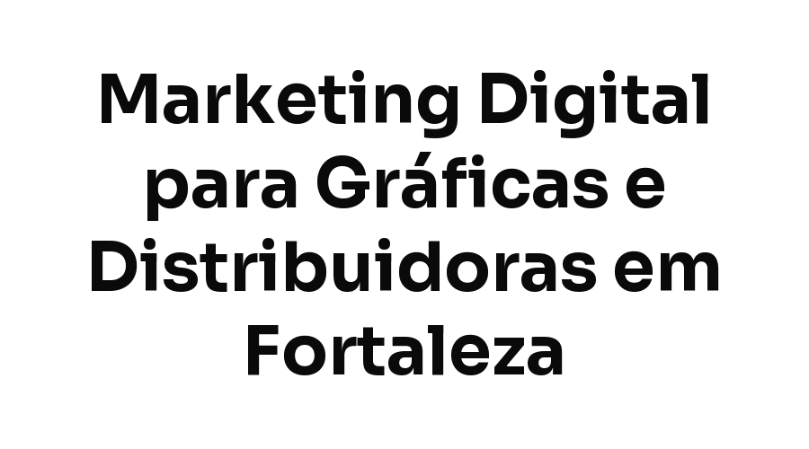 Marketing Digital para Gráficas e Distribuidoras em Fortaleza: Como Vender Para Outras Empresas Todos os Dias
