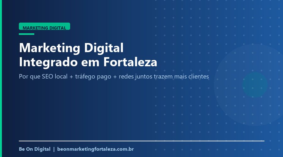Marketing Digital Integrado em Fortaleza: Por Que SEO Local + Tráfego Pago + Redes Sociais Juntos Trazem Mais Clientes