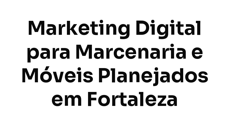 Marketing Digital para Marcenaria e Móveis Planejados em Fortaleza: Como Gerar Orçamento Qualificado