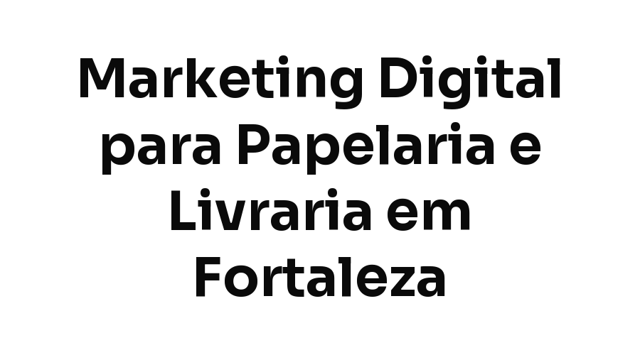 Marketing Digital para Papelaria e Livraria em Fortaleza: Como Vender Além da Volta às Aulas