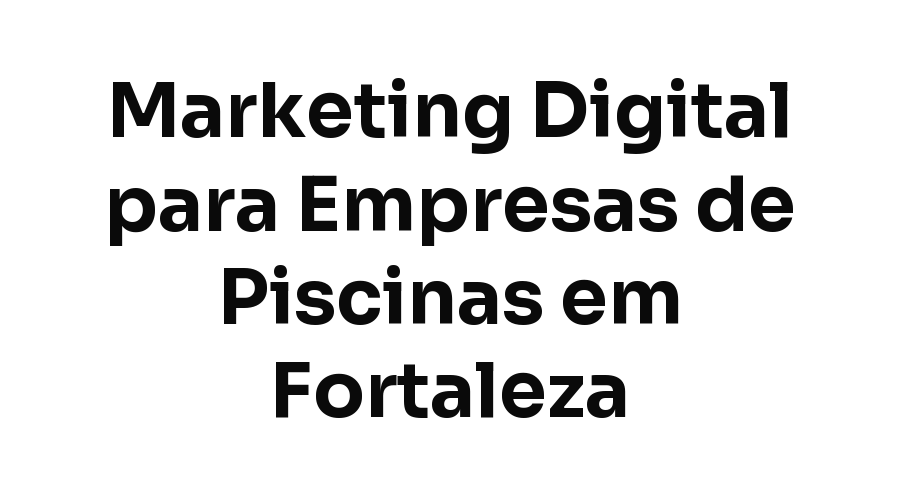 Marketing Digital para Empresas de Piscinas em Fortaleza: Construção e Manutenção