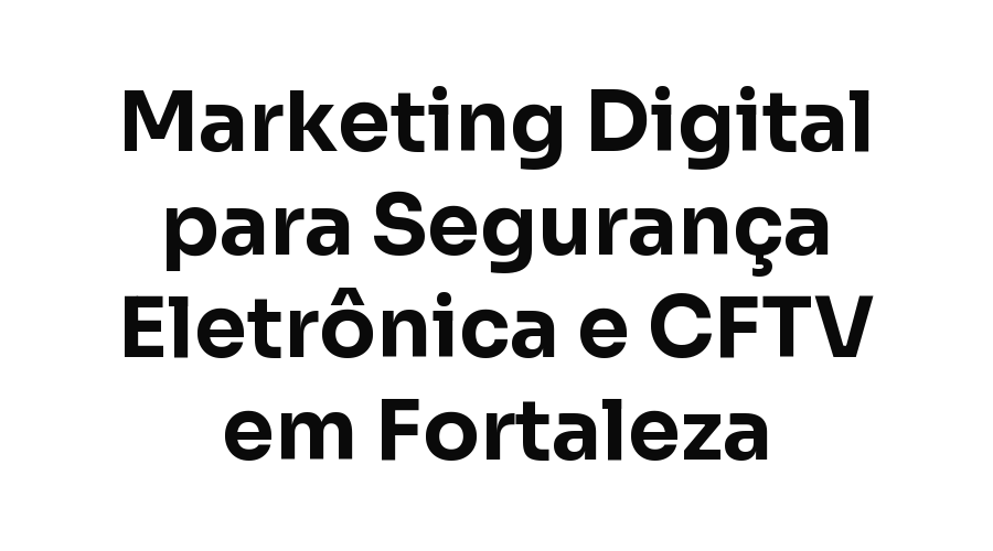 Marketing Digital para Empresas de Segurança Eletrônica e CFTV em Fortaleza