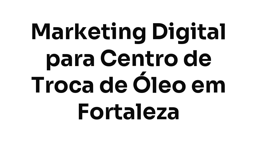 Marketing Digital para Centro de Troca de Óleo em Fortaleza: Como Ser a Opção Mais Rápida de Achar
