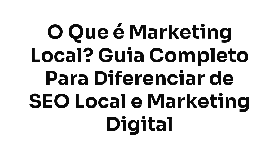 O Que é Marketing Local? Guia Completo Para Diferenciar de SEO Local e Marketing Digital