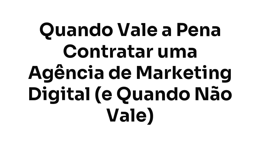 Quando Vale a Pena Contratar uma Agência de Marketing Digital (e Quando Não Vale)