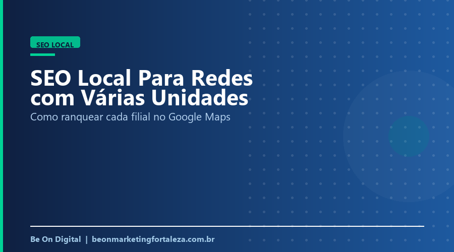 SEO Local Para Negócios com Múltiplas Unidades: Como Ranquear Cada Filial