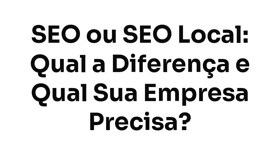 SEO ou SEO Local: Qual a Diferença e Qual Sua Empresa Precisa?