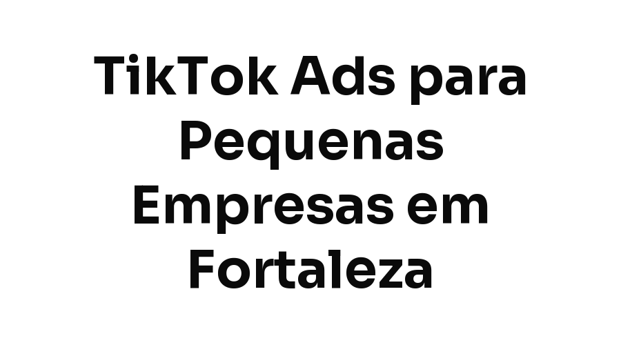 TikTok Ads para Pequenas Empresas em Fortaleza: Vale a Pena Anunciar?