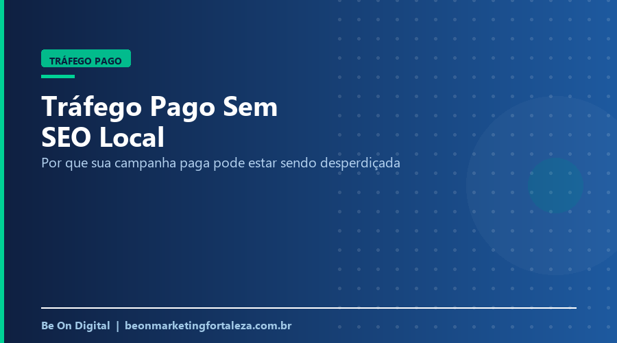 Tráfego Pago Sem SEO Local: Por Que Sua Campanha Paga Pode Estar Jogando Dinheiro Fora